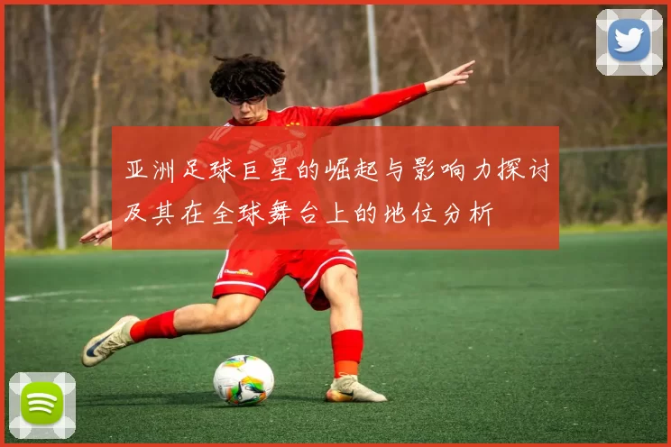 亚洲足球巨星的崛起与影响力探讨及其在全球舞台上的地位分析