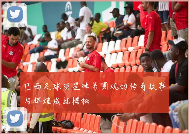 巴西足球明星绰号圆规的传奇故事与辉煌成就揭秘