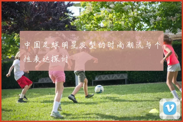 中国足球明星发型的时尚潮流与个性表达探讨