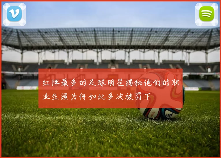 红牌最多的足球明星揭秘他们的职业生涯为何如此多次被罚下