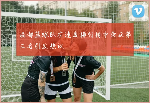 成都篮球队在速度排行榜中荣获第三名引发热议