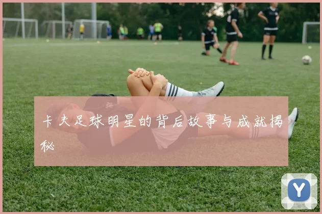 卡夫足球明星的背后故事与成就揭秘