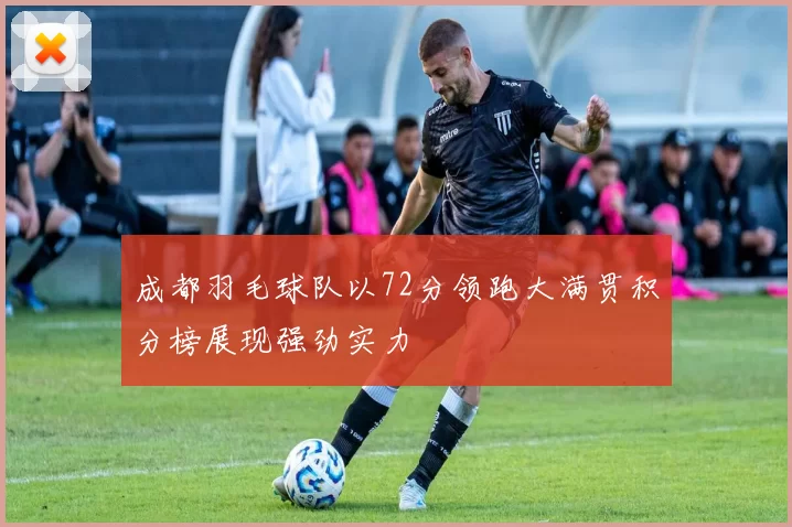 成都羽毛球队以72分领跑大满贯积分榜展现强劲实力