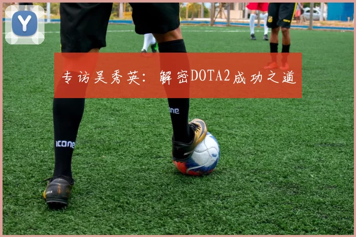 专访吴秀英：解密DOTA2成功之道