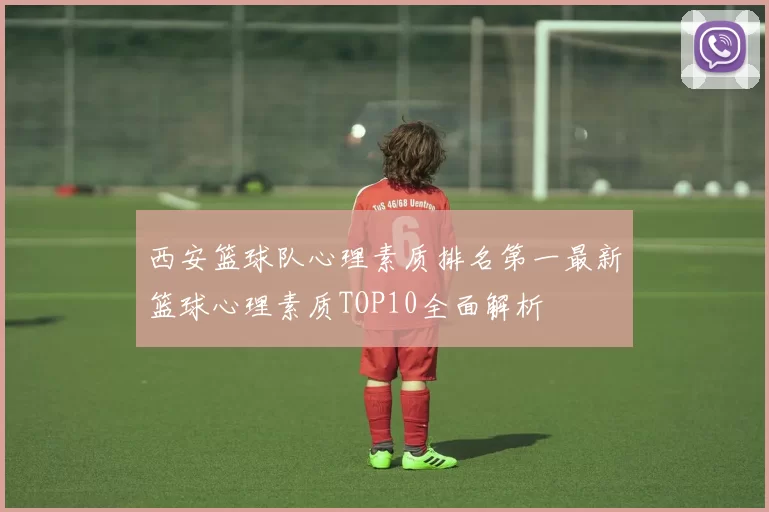 西安篮球队心理素质排名第一最新篮球心理素质TOP10全面解析